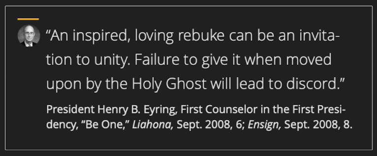Quote from Elder Eyring “An inspired, loving rebuke can be an invitation to unity. Failure to give it when moved upon by the Holy Ghost will lead to discord.” President Henry B. Eyring, First Counselor in the First Presidency, “Be One,” Liahona, Sept. 2008, 6; Ensign, Sept. 2008